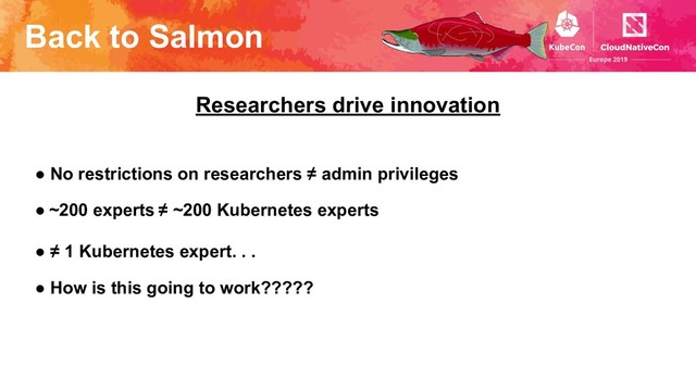 ● No restrictions on researchers ≠ admin privileges
● ~200 experts ≠ ~200 Kubernetes experts
● ≠ 1 Kubernetes expert. . .
● How is this going to work?????
Researchers drive innovation
Back to Salmon
