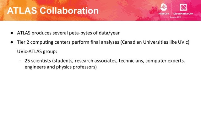 ATLAS Collaboration
● ATLAS produces several peta-bytes of data/year
● Tier 2 computing centers perform final analyses (Canadian Universities like UVic)
UVic-ATLAS group:
- 25 scientists (students, research associates, technicians, computer experts,
engineers and physics professors)
