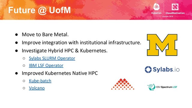 Future @ UofM
● Move to Bare Metal.
● Improve integration with institutional infrastructure.
● Investigate Hybrid HPC & Kubernetes.
○ Sylabs SLURM Operator
○ IBM LSF Operator
● Improved Kubernetes Native HPC
○ Kube-batch
○ Volcano
