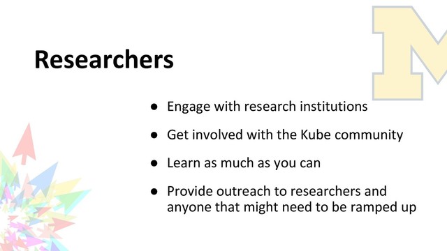 Researchers
● Engage with research institutions
● Get involved with the Kube community
● Learn as much as you can
● Provide outreach to researchers and
anyone that might need to be ramped up
