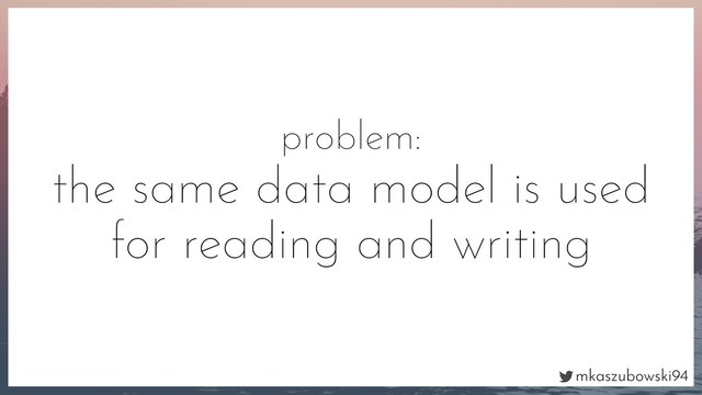 mkaszubowski94
problem:
the same data model is used
for reading and writing
