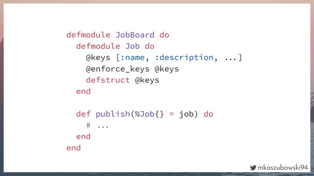 mkaszubowski94
defmodule JobBoard do
defmodule Job do
@keys [:name, :description, ]
@enforce_keys @keys
defstruct @keys
end
def publish(%Job{} = job) do
# 
end
end
