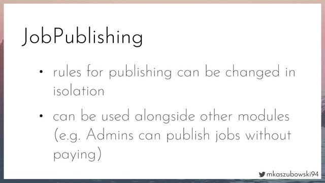 mkaszubowski94
JobPublishing
• rules for publishing can be changed in
isolation
• can be used alongside other modules
(e.g. Admins can publish jobs without
paying)
