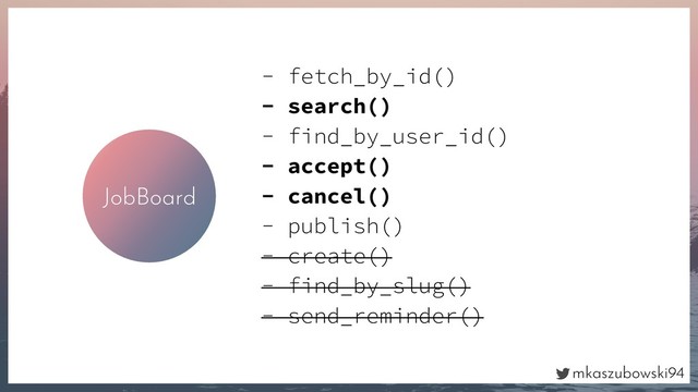 mkaszubowski94
JobBoard
- fetch_by_id()
- search()
- find_by_user_id()
- accept()
- cancel()
- publish()
- create()
- find_by_slug()
- send_reminder()
