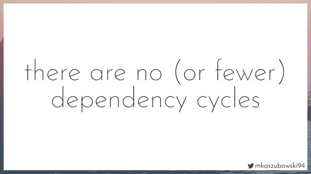 mkaszubowski94
there are no (or fewer)
dependency cycles
