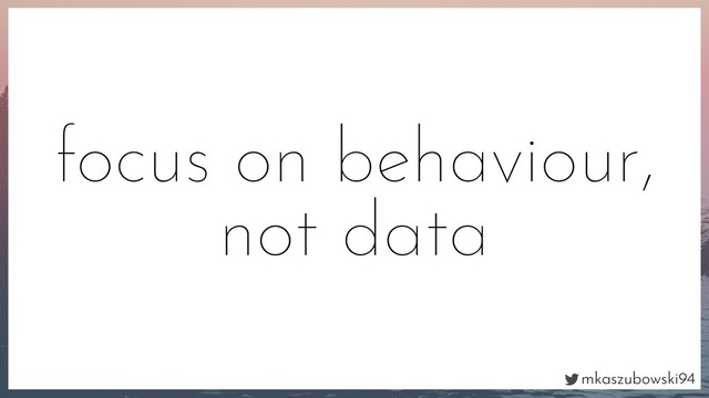 mkaszubowski94
focus on behaviour,
not data
