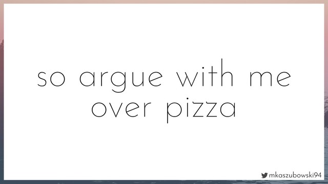 mkaszubowski94
so argue with me
over pizza
