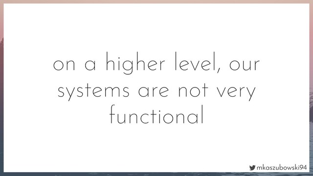 mkaszubowski94
on a higher level, our
systems are not very
functional
