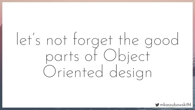 mkaszubowski94
let’s not forget the good
parts of Object
Oriented design
