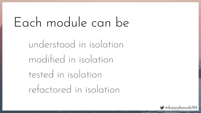 mkaszubowski94
Each module can be
understood in isolation
modiﬁed in isolation
tested in isolation
refactored in isolation
