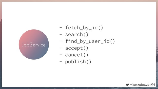 mkaszubowski94
JobService
- fetch_by_id()
- search()
- find_by_user_id()
- accept()
- cancel()
- publish()
