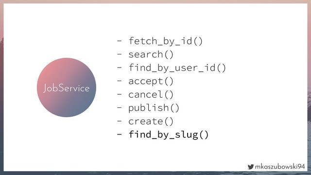 mkaszubowski94
JobService
- fetch_by_id()
- search()
- find_by_user_id()
- accept()
- cancel()
- publish()
- create()
- find_by_slug()
