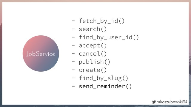 mkaszubowski94
JobService
- fetch_by_id()
- search()
- find_by_user_id()
- accept()
- cancel()
- publish()
- create()
- find_by_slug()
- send_reminder()
