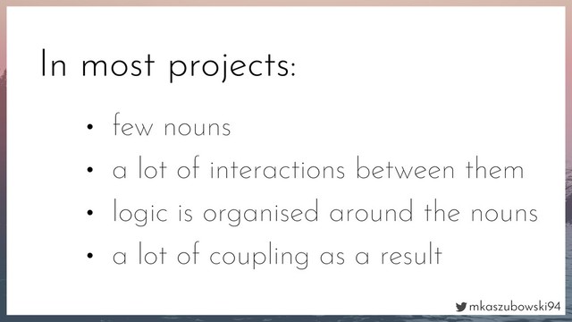 mkaszubowski94
In most projects:
• few nouns
• a lot of interactions between them
• logic is organised around the nouns
• a lot of coupling as a result
