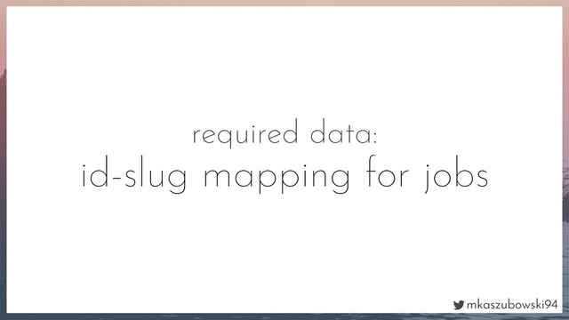 mkaszubowski94
required data:
id-slug mapping for jobs
