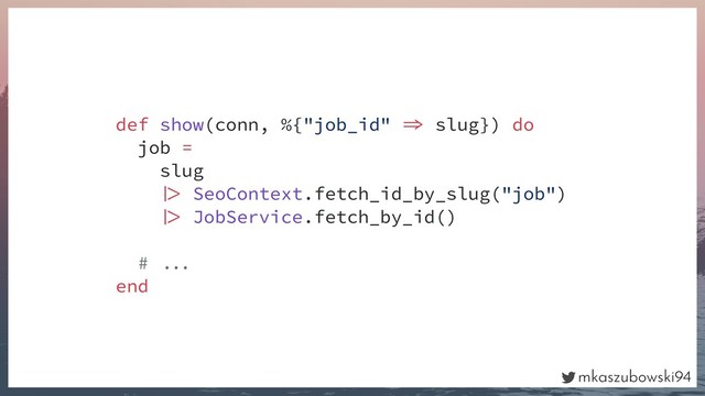 mkaszubowski94
def show(conn, %{"job_id"  slug}) do
job =
slug
 SeoContext.fetch_id_by_slug("job")
 JobService.fetch_by_id()
# 
end
