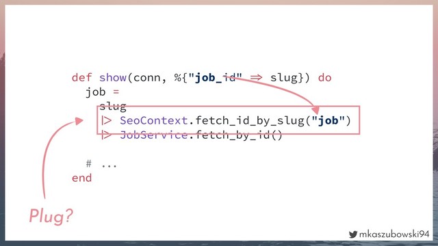mkaszubowski94
def show(conn, %{"job_id"  slug}) do
job =
slug
 SeoContext.fetch_id_by_slug("job")
 JobService.fetch_by_id()
# 
end
Plug?
