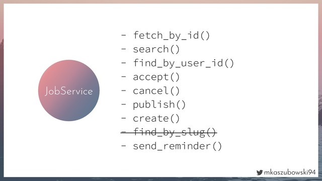 mkaszubowski94
JobService
- fetch_by_id()
- search()
- find_by_user_id()
- accept()
- cancel()
- publish()
- create()
- find_by_slug()
- send_reminder()
