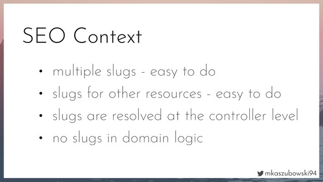 mkaszubowski94
SEO Context
• multiple slugs - easy to do
• slugs for other resources - easy to do
• slugs are resolved at the controller level
• no slugs in domain logic
