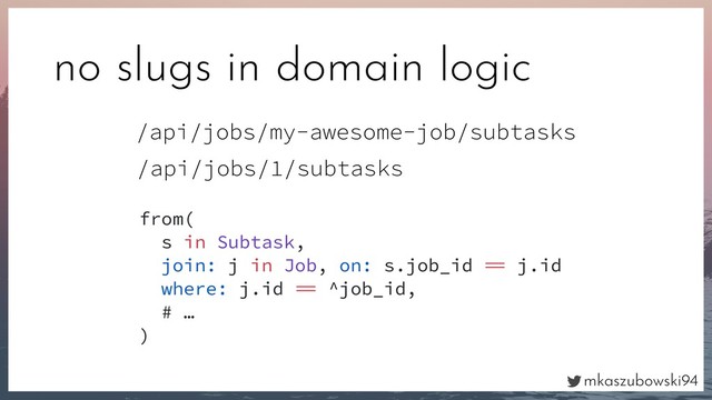 mkaszubowski94
no slugs in domain logic
/api/jobs/my-awesome-job/subtasks
from(
s in Subtask,
join: j in Job, on: s.job_id  j.id
where: j.id  ^job_id,
# …
)
/api/jobs/1/subtasks
