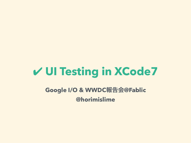 ✔ UI Testing in XCode7
Google I/O & WWDCใࠂձ@Fablic
@horimislime
