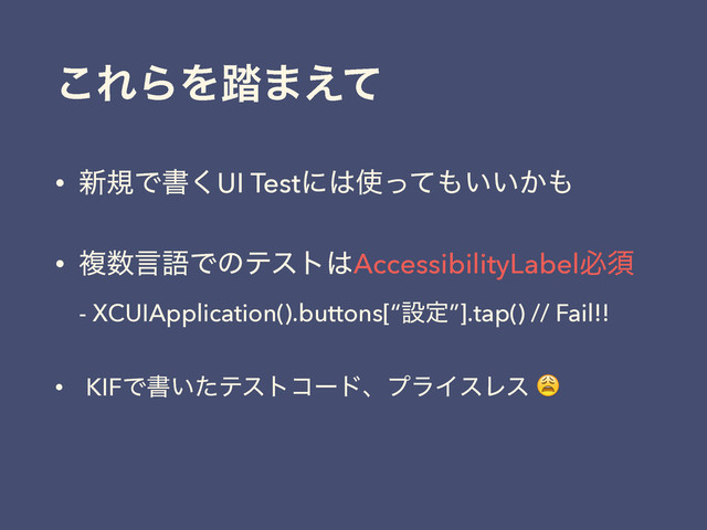 ͜ΕΒΛ౿·͑ͯ
• ৽نͰॻ͘UI Testʹ͸࢖ͬͯ΋͍͍͔΋
• ෳ਺ݴޠͰͷςετ͸AccessibilityLabelඞਢ 
- XCUIApplication().buttons[“ઃఆ”].tap() // Fail!!
• KIFͰॻ͍ͨςετίʔυɺϓϥΠεϨε 
