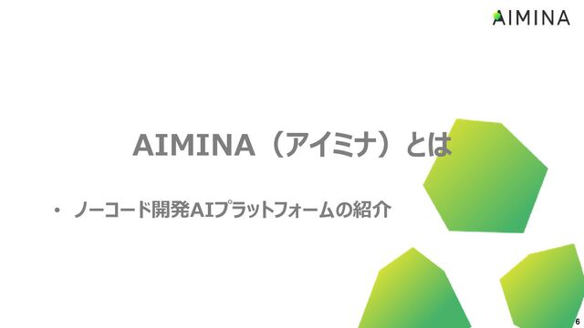 6
AIMINA（アイミナ）とは
• ノーコード開発AIプラットフォームの紹介
