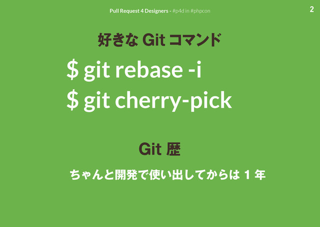 2
Pull Request 4 Designers - #p4d in #phpcon
$ git rebase -i
$ git cherry-pick
好きな Git コマンド
Git 歴
ちゃんと開発で使い出してからは 1 年
