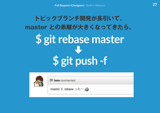27
Pull Request 4 Designers - #p4d in #phpcon
トピックブランチ開発が長引いて、
master との乖離が大きくなってきたら、
$ git rebase master
$ git push -f
