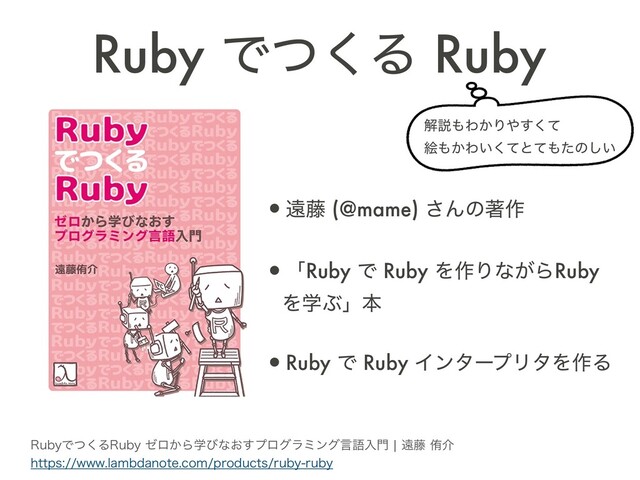 Ruby Ͱͭ͘Δ Ruby
•ԕ౻ (@mame) ͞Μͷஶ࡞
•ʮRuby Ͱ Ruby Λ࡞Γͳ͕ΒRuby
ΛֶͿʯຊ
•Ruby Ͱ Ruby ΠϯλʔϓϦλΛ࡞Δ
3VCZͰͭ͘Δ3VCZθϩ͔Βֶͼͳ͓͢ϓϩάϥϛϯάݴޠೖ໳cԕ౻ါհ 
IUUQTXXXMBNCEBOPUFDPNQSPEVDUTSVCZSVCZ
ղઆ΋Θ͔Γ΍ͯ͘͢ 
ֆ΋͔Θ͍ͯ͘ͱͯ΋ͨͷ͍͠
