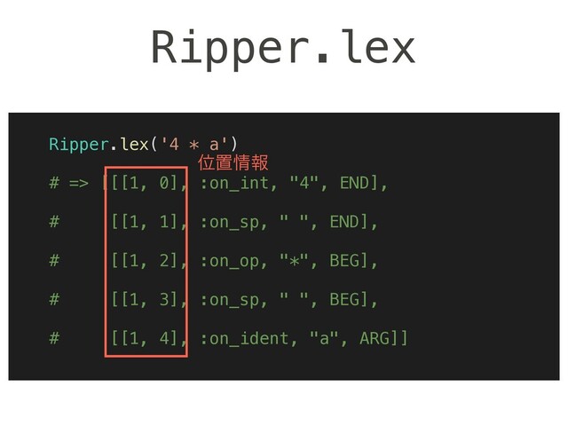 Ripper.lex
Ripper.lex('4 * a')
# => [[[1, 0], :on_int, "4", END],
# [[1, 1], :on_sp, " ", END],
# [[1, 2], :on_op, "*", BEG],
# [[1, 3], :on_sp, " ", BEG],
# [[1, 4], :on_ident, "a", ARG]]
Ґஔ৘ใ
