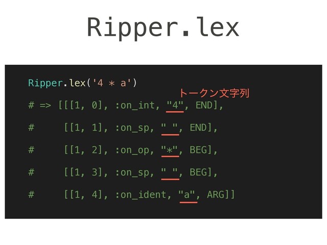 Ripper.lex
Ripper.lex('4 * a')
# => [[[1, 0], :on_int, "4", END],
# [[1, 1], :on_sp, " ", END],
# [[1, 2], :on_op, "*", BEG],
# [[1, 3], :on_sp, " ", BEG],
# [[1, 4], :on_ident, "a", ARG]]
τʔΫϯจࣈྻ
