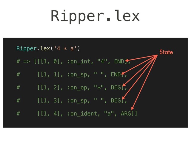 Ripper.lex
Ripper.lex('4 * a')
# => [[[1, 0], :on_int, "4", END],
# [[1, 1], :on_sp, " ", END],
# [[1, 2], :on_op, "*", BEG],
# [[1, 3], :on_sp, " ", BEG],
# [[1, 4], :on_ident, "a", ARG]]
State

