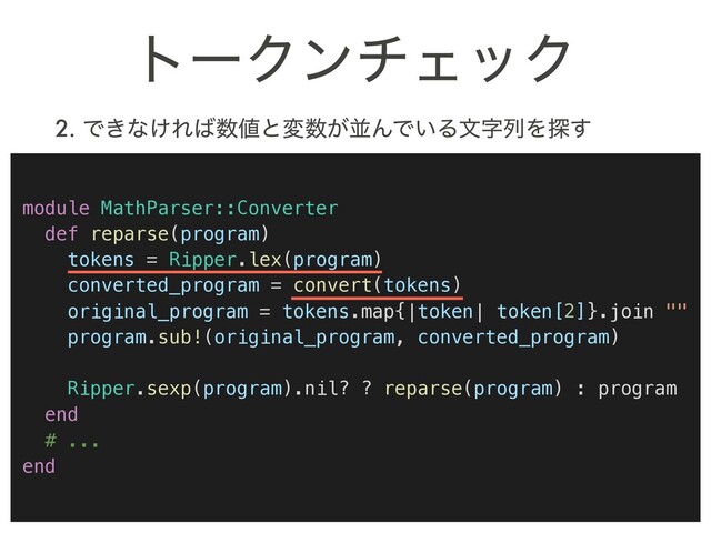 τʔΫϯνΣοΫ
2. Ͱ͖ͳ͚Ε͹਺஋ͱม਺͕ฒΜͰ͍ΔจࣈྻΛ୳͢
module MathParser::Converter
def reparse(program)
tokens = Ripper.lex(program)
converted_program = convert(tokens)
original_program = tokens.map{|token| token[2]}.join ""
program.sub!(original_program, converted_program)
Ripper.sexp(program).nil? ? reparse(program) : program
end
# ...
end
