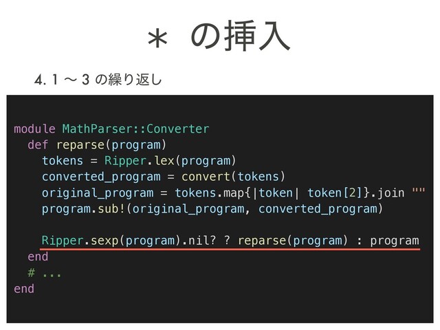 4. 1 ʙ 3 ͷ܁Γฦ͠
* ͷૠೖ
module MathParser::Converter
def reparse(program)
tokens = Ripper.lex(program)
converted_program = convert(tokens)
original_program = tokens.map{|token| token[2]}.join ""
program.sub!(original_program, converted_program)
Ripper.sexp(program).nil? ? reparse(program) : program
end
# ...
end
