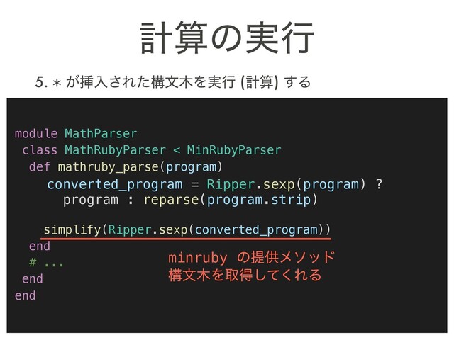 ܭࢉͷ࣮ߦ
module MathParser
class MathRubyParser < MinRubyParser
def mathruby_parse(program)
converted_program = Ripper.sexp(program) ?
program : reparse(program.strip)
simplify(Ripper.sexp(converted_program))
end
# ...
end
end
5. * ͕ૠೖ͞Εͨߏจ໦Λ࣮ߦ (ܭࢉ) ͢Δ
minruby ͷఏڙϝιου 
ߏจ໦Λऔಘͯ͘͠ΕΔ
