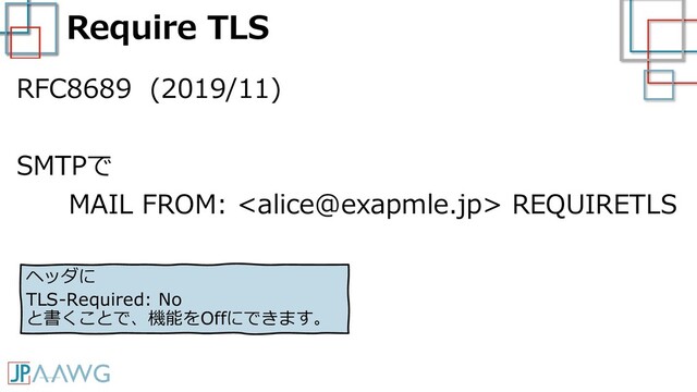 Require TLS
RFC8689 (2019/11)
SMTPで
MAIL FROM:  REQUIRETLS
ヘッダに
TLS-Required: No
と書くことで、機能をOffにできます。
