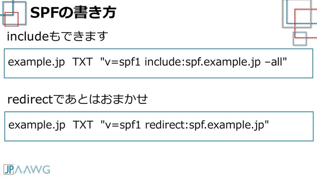 SPFの書き方
example.jp TXT "v=spf1 include:spf.example.jp –all"
includeもできます
example.jp TXT "v=spf1 redirect:spf.example.jp"
redirectであとはおまかせ
