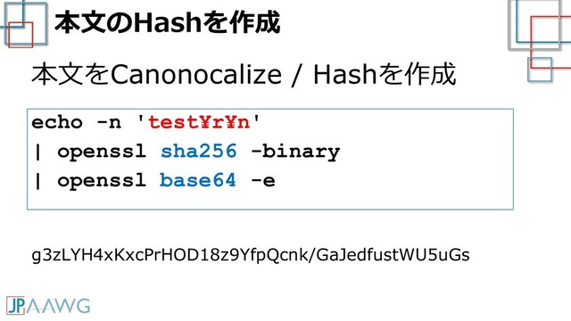 本文のHashを作成
本文をCanonocalize / Hashを作成
echo -n 'test¥r¥n'
| openssl sha256 -binary
| openssl base64 -e
g3zLYH4xKxcPrHOD18z9YfpQcnk/GaJedfustWU5uGs
