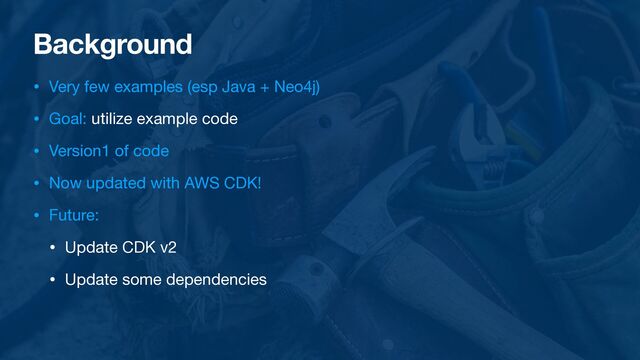 Background
• Very few examples (esp Java + Neo4j)

• Goal: utilize example code

• Version1 of code

• Now updated with AWS CDK!

• Future:

• Update CDK v2

• Update some dependencies

