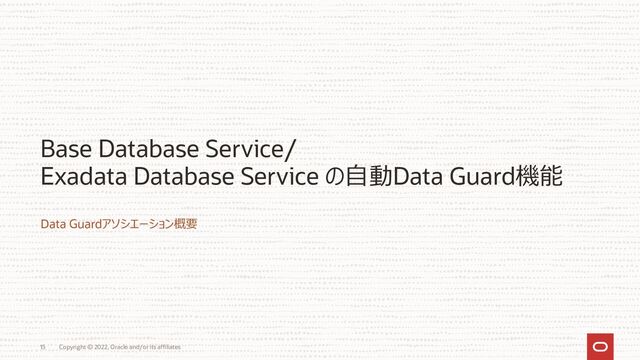 Base Database Service/
Exadata Database Service の自動Data Guard機能
Data Guardアソシエーション概要
Copyright © 2022, Oracle and/or its affiliates
15
