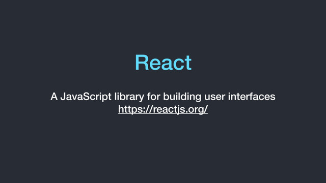 React
A JavaScript library for building user interfaces 
https://reactjs.org/
