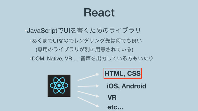 React
•JavaScriptͰUIΛॻͨ͘ΊͷϥΠϒϥϦ
•͋͘·ͰUIͳͷͰϨϯμϦϯάઌ͸ԿͰ΋ྑ͍ 
(ઐ༻ͷϥΠϒϥϦ͕ผʹ༻ҙ͞Ε͍ͯΔ)
•DOM, Native, VR … Ի੠Λग़ྗ͍ͯ͠Δํ΋͍ͨΓ
HTML, CSS
iOS, Android
VR
etc…
