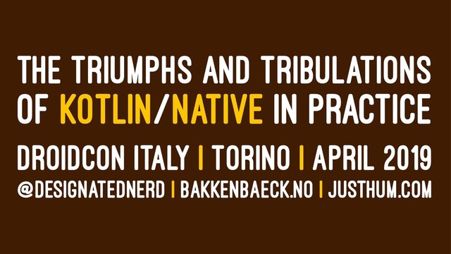 THE TRIUMPHS AND TRIBULATIONS
OF KOTLIN/NATIVE IN PRACTICE
DROIDCON ITALY | TORINO | APRIL 2019
@DESIGNATEDNERD | BAKKENBAECK.NO | JUSTHUM.COM
