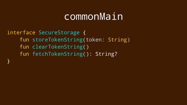 commonMain
interface SecureStorage {
fun storeTokenString(token: String)
fun clearTokenString()
fun fetchTokenString(): String?
}
