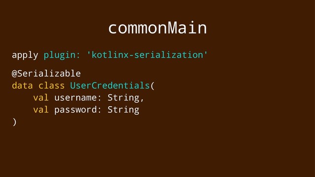commonMain
apply plugin: 'kotlinx-serialization'
@Serializable
data class UserCredentials(
val username: String,
val password: String
)
