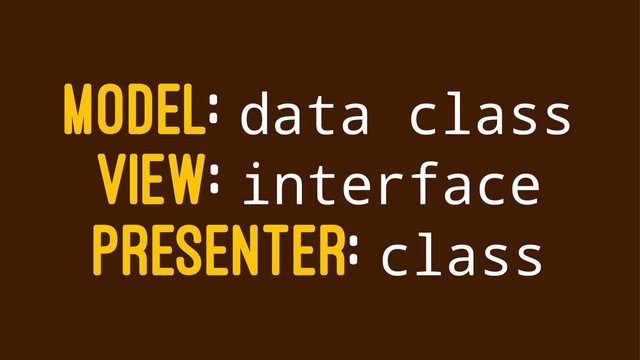 MODEL: data class
VIEW: interface
PRESENTER: class
