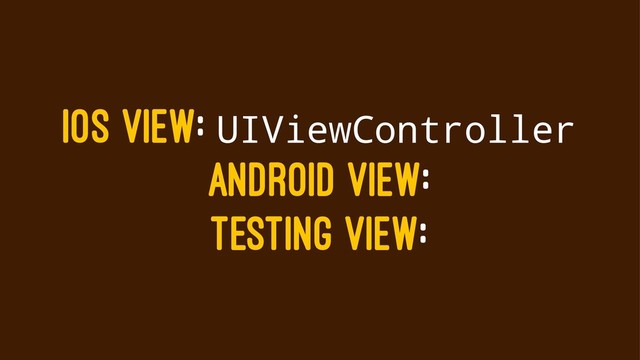 IOS VIEW: UIViewController
ANDROID VIEW:
TESTING VIEW:
