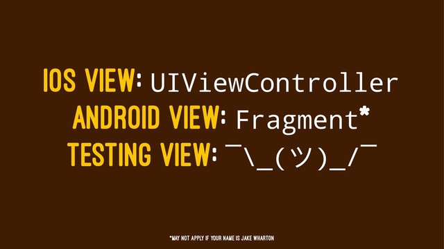IOS VIEW: UIViewController
ANDROID VIEW: Fragment*
TESTING VIEW: ¯\_(ϑ)_/¯
*May not apply if your name is jake wharton
