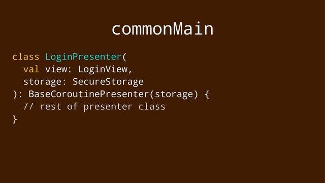 commonMain
class LoginPresenter(
val view: LoginView,
storage: SecureStorage
): BaseCoroutinePresenter(storage) {
// rest of presenter class
}

